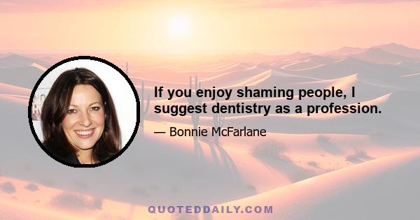 If you enjoy shaming people, I suggest dentistry as a profession.