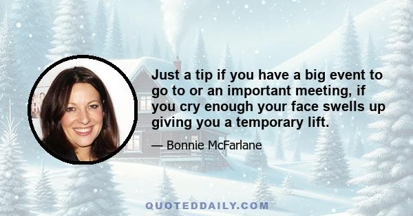 Just a tip if you have a big event to go to or an important meeting, if you cry enough your face swells up giving you a temporary lift.