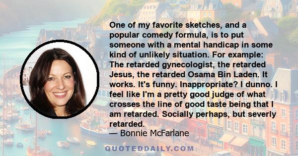 One of my favorite sketches, and a popular comedy formula, is to put someone with a mental handicap in some kind of unlikely situation. For example: The retarded gynecologist, the retarded Jesus, the retarded Osama Bin