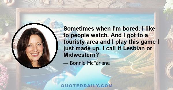 Sometimes when I'm bored, I like to people watch. And I got to a touristy area and I play this game I just made up. I call it Lesbian or Midwestern?