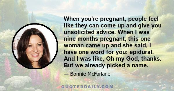 When you're pregnant, people feel like they can come up and give you unsolicited advice. When I was nine months pregnant, this one woman came up and she said, I have one word for you: epidural. And I was like, Oh my