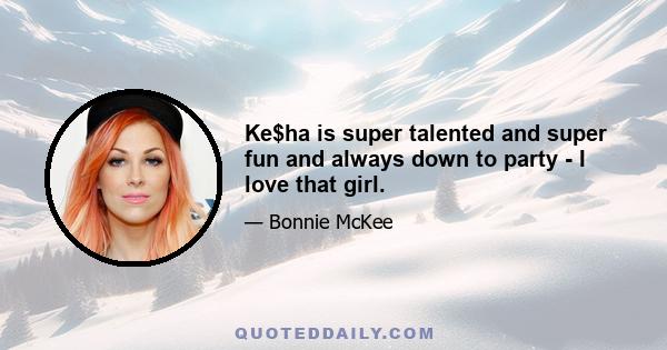 Ke$ha is super talented and super fun and always down to party - I love that girl.