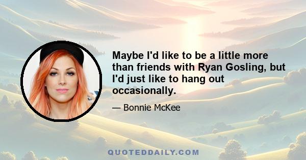 Maybe I'd like to be a little more than friends with Ryan Gosling, but I'd just like to hang out occasionally.