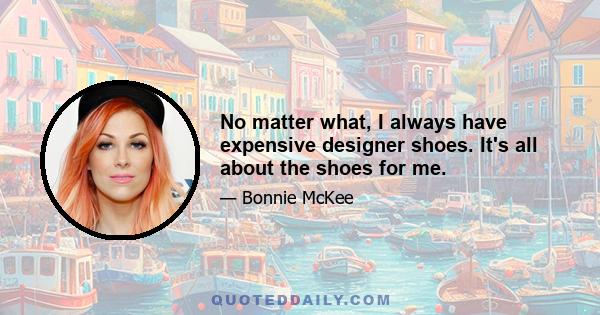 No matter what, I always have expensive designer shoes. It's all about the shoes for me.