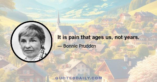 It is pain that ages us, not years.