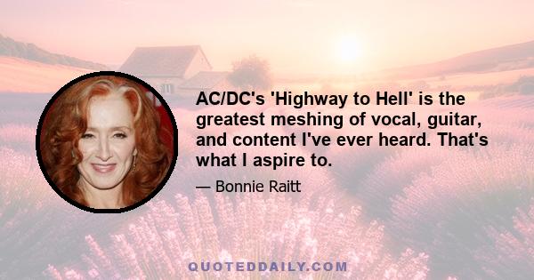 AC/DC's 'Highway to Hell' is the greatest meshing of vocal, guitar, and content I've ever heard. That's what I aspire to.