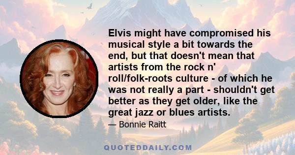 Elvis might have compromised his musical style a bit towards the end, but that doesn't mean that artists from the rock n' roll/folk-roots culture - of which he was not really a part - shouldn't get better as they get