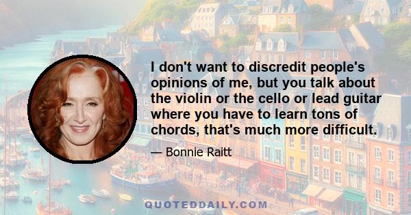 I don't want to discredit people's opinions of me, but you talk about the violin or the cello or lead guitar where you have to learn tons of chords, that's much more difficult.