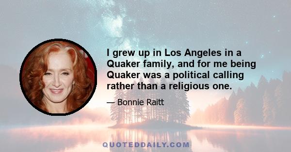 I grew up in Los Angeles in a Quaker family, and for me being Quaker was a political calling rather than a religious one.