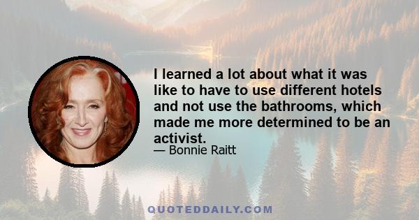 I learned a lot about what it was like to have to use different hotels and not use the bathrooms, which made me more determined to be an activist.