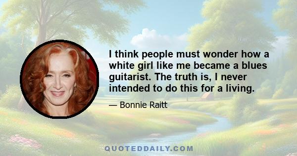 I think people must wonder how a white girl like me became a blues guitarist. The truth is, I never intended to do this for a living.