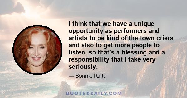 I think that we have a unique opportunity as performers and artists to be kind of the town criers and also to get more people to listen, so that's a blessing and a responsibility that I take very seriously.