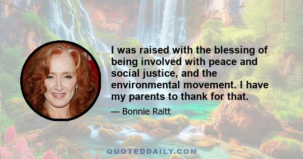 I was raised with the blessing of being involved with peace and social justice, and the environmental movement. I have my parents to thank for that.