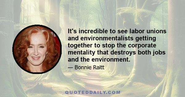 It's incredible to see labor unions and environmentalists getting together to stop the corporate mentality that destroys both jobs and the environment.