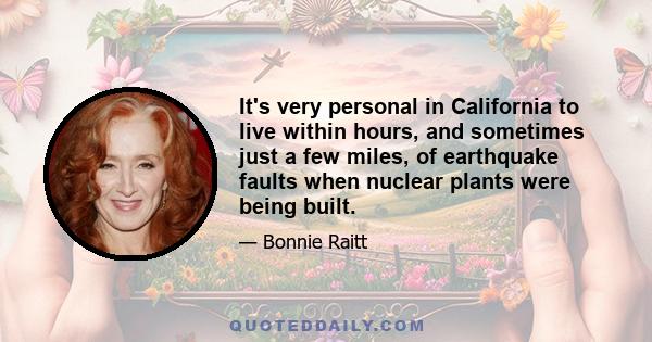 It's very personal in California to live within hours, and sometimes just a few miles, of earthquake faults when nuclear plants were being built.