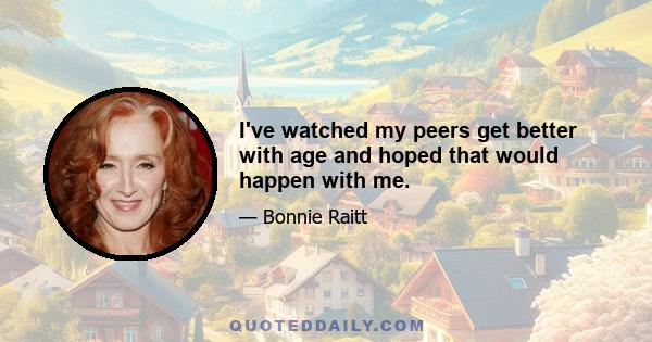 I've watched my peers get better with age and hoped that would happen with me.