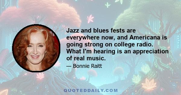 Jazz and blues fests are everywhere now, and Americana is going strong on college radio. What I'm hearing is an appreciation of real music.