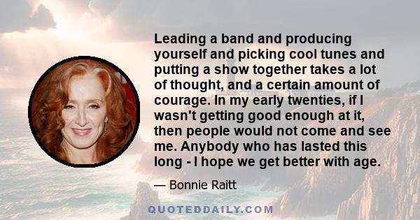 Leading a band and producing yourself and picking cool tunes and putting a show together takes a lot of thought, and a certain amount of courage. In my early twenties, if I wasn't getting good enough at it, then people