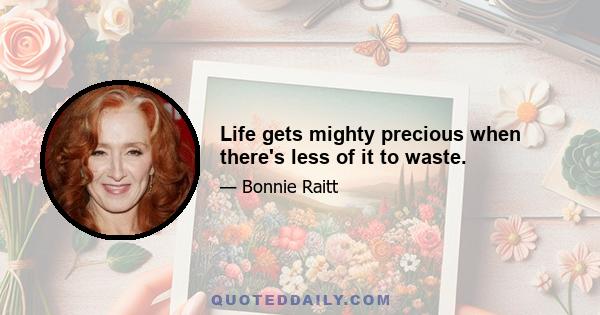 Life gets mighty precious when there's less of it to waste.