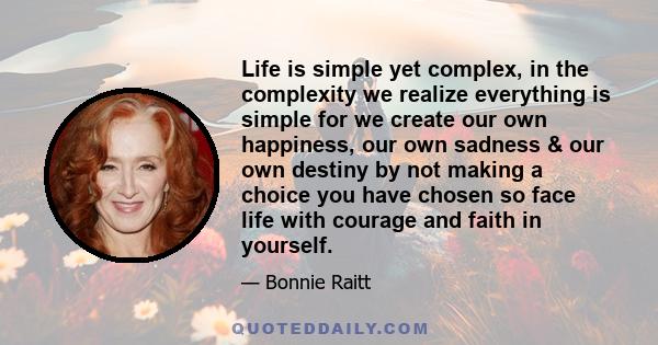 Life is simple yet complex, in the complexity we realize everything is simple for we create our own happiness, our own sadness & our own destiny by not making a choice you have chosen so face life with courage and faith 