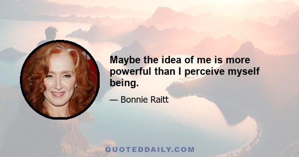 Maybe the idea of me is more powerful than I perceive myself being.