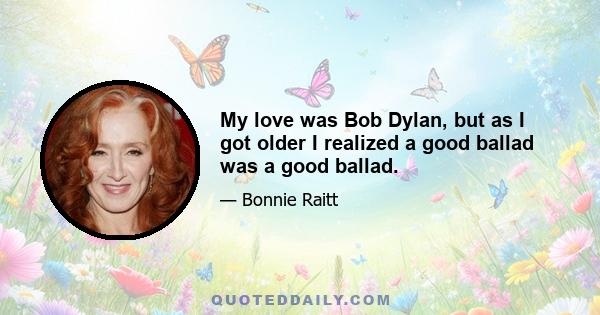 My love was Bob Dylan, but as I got older I realized a good ballad was a good ballad.