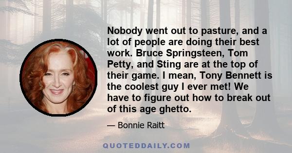 Nobody went out to pasture, and a lot of people are doing their best work. Bruce Springsteen, Tom Petty, and Sting are at the top of their game. I mean, Tony Bennett is the coolest guy I ever met! We have to figure out