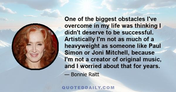 One of the biggest obstacles I've overcome in my life was thinking I didn't deserve to be successful. Artistically I'm not as much of a heavyweight as someone like Paul Simon or Joni Mitchell, because I'm not a creator