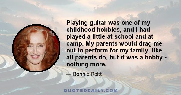 Playing guitar was one of my childhood hobbies, and I had played a little at school and at camp. My parents would drag me out to perform for my family, like all parents do, but it was a hobby - nothing more.