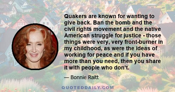 Quakers are known for wanting to give back. Ban the bomb and the civil rights movement and the native American struggle for justice - those things were very, very front-burner in my childhood, as were the ideas of