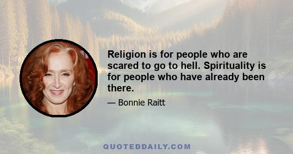 Religion is for people who are scared to go to hell. Spirituality is for people who have already been there.