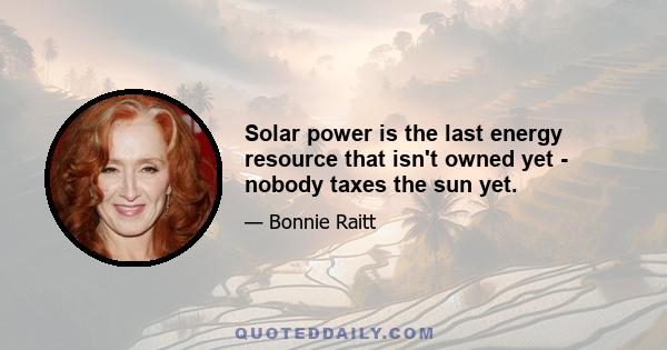 Solar power is the last energy resource that isn't owned yet - nobody taxes the sun yet.