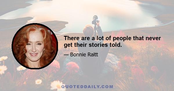 There are a lot of people that never get their stories told.