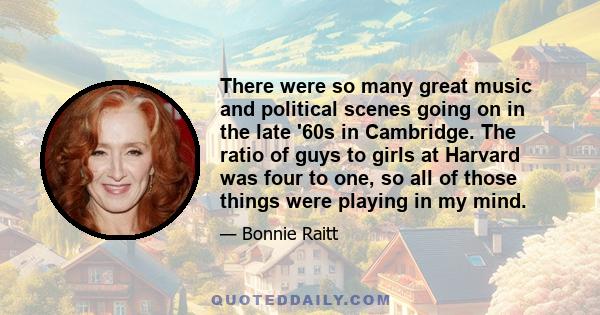 There were so many great music and political scenes going on in the late '60s in Cambridge. The ratio of guys to girls at Harvard was four to one, so all of those things were playing in my mind.