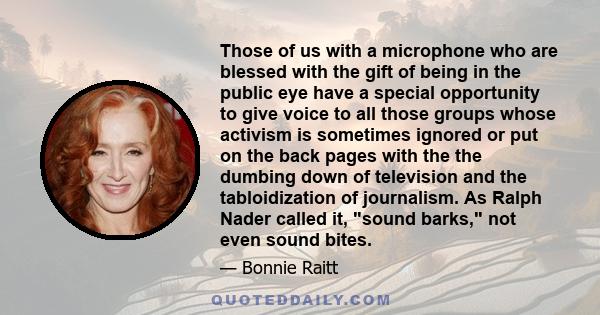 Those of us with a microphone who are blessed with the gift of being in the public eye have a special opportunity to give voice to all those groups whose activism is sometimes ignored or put on the back pages with the