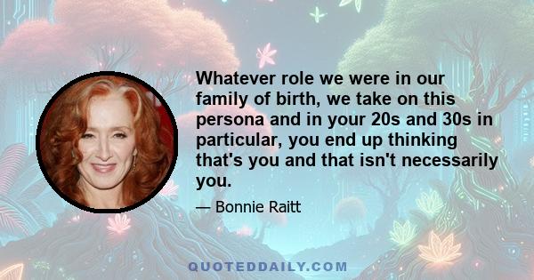 Whatever role we were in our family of birth, we take on this persona and in your 20s and 30s in particular, you end up thinking that's you and that isn't necessarily you.