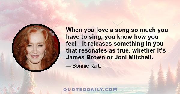 When you love a song so much you have to sing, you know how you feel - it releases something in you that resonates as true, whether it's James Brown or Joni Mitchell.