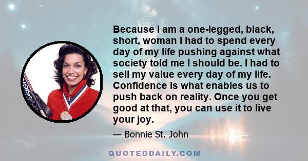 Because I am a one-legged, black, short, woman I had to spend every day of my life pushing against what society told me I should be. I had to sell my value every day of my life. Confidence is what enables us to push