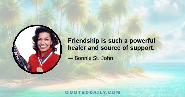 Friendship is such a powerful healer and source of support.