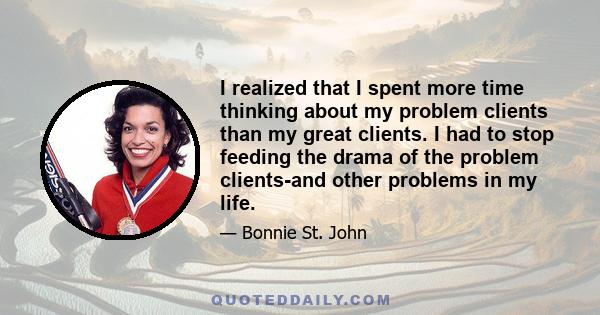 I realized that I spent more time thinking about my problem clients than my great clients. I had to stop feeding the drama of the problem clients-and other problems in my life.