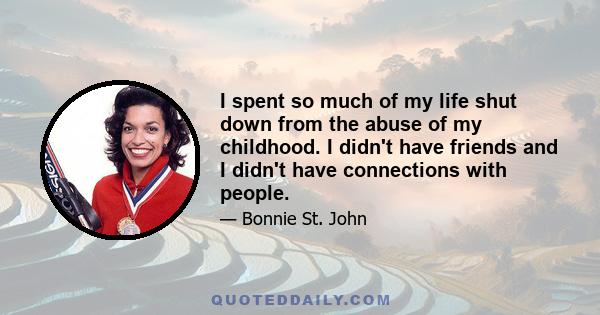 I spent so much of my life shut down from the abuse of my childhood. I didn't have friends and I didn't have connections with people.