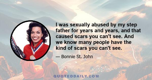 I was sexually abused by my step father for years and years, and that caused scars you can't see. And we know many people have the kind of scars you can't see.