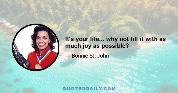 It's your life... why not fill it with as much joy as possible?