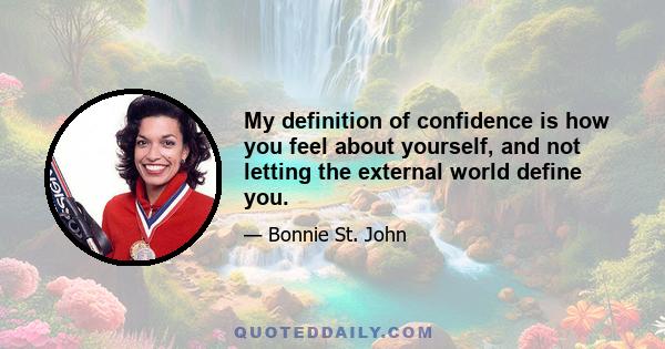 My definition of confidence is how you feel about yourself, and not letting the external world define you.