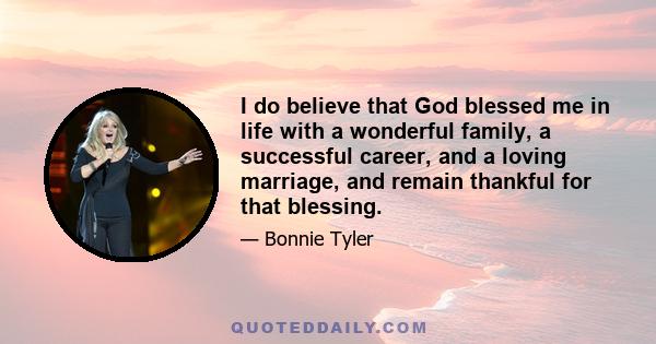 I do believe that God blessed me in life with a wonderful family, a successful career, and a loving marriage, and remain thankful for that blessing.