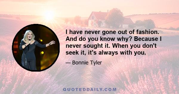 I have never gone out of fashion. And do you know why? Because I never sought it. When you don't seek it, it's always with you.