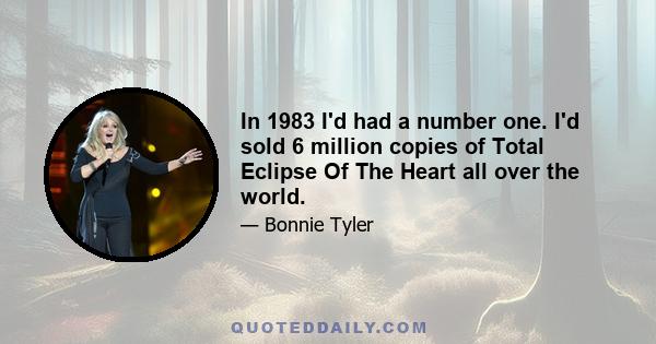 In 1983 I'd had a number one. I'd sold 6 million copies of Total Eclipse Of The Heart all over the world.