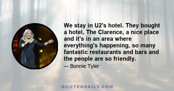 We stay in U2's hotel. They bought a hotel, The Clarence, a nice place and it's in an area where everything's happening, so many fantastic restaurants and bars and the people are so friendly.