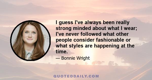 I guess I've always been really strong minded about what I wear; I've never followed what other people consider fashionable or what styles are happening at the time.