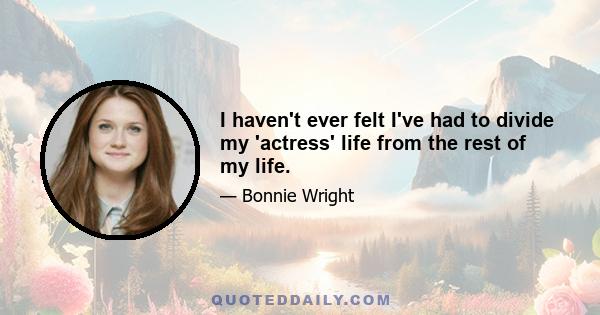 I haven't ever felt I've had to divide my 'actress' life from the rest of my life.